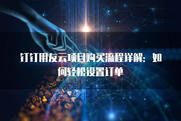 钉钉用友云项目购买流程详解:如何轻松设置订单
