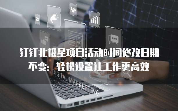 钉钉北极星项目活动时间修改日期不变:轻松设置让工作更高效