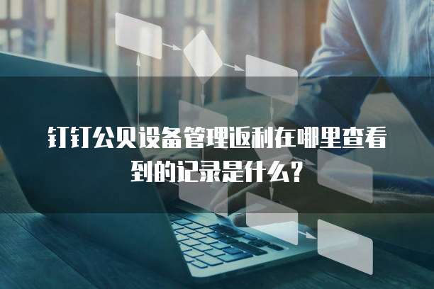 钉钉公贝设备管理返利在哪里查看到的记录是什么?