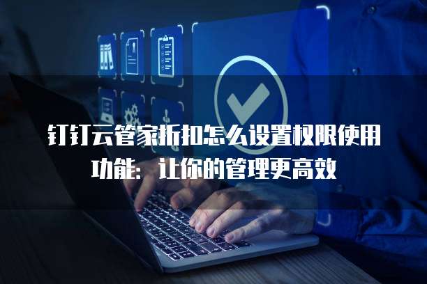 钉钉云管家折扣怎么设置权限使用功能:让你的管理更高效