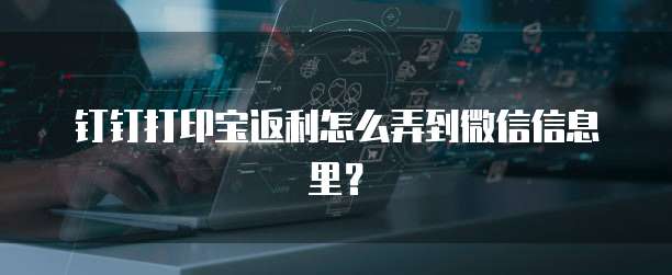 钉钉打印宝返利怎么弄到微信信息里？