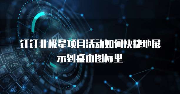 钉钉北极星项目活动如何快捷地展示到桌面图标里