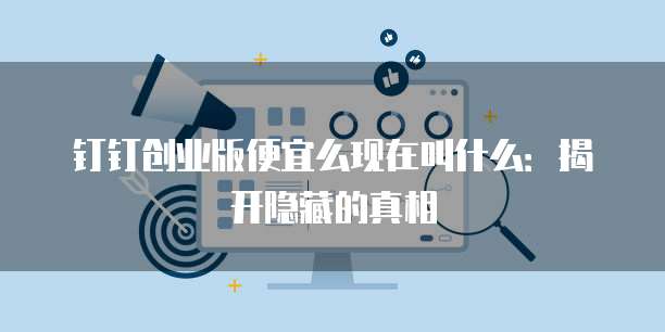 钉钉创业版便宜么现在叫什么：揭开隐藏的真相
