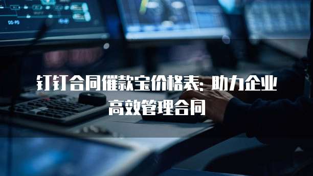 钉钉合同催款宝价格表: 助力企业高效管理合同
