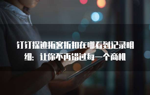 钉钉探迹拓客折扣在哪看到记录明细:让你不再错过每一个商机
