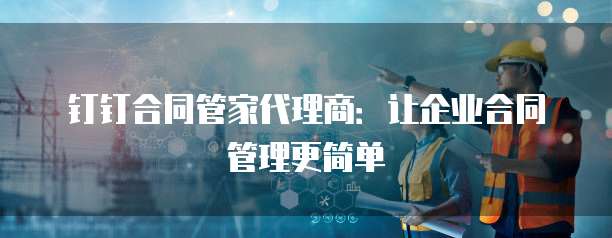 钉钉合同管家代理商:让企业合同管理更简单