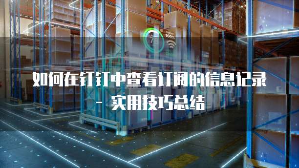 如何在钉钉中查看订阅的信息记录 - 实用技巧总结