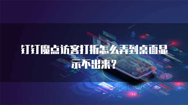 钉钉魔点访客打折怎么弄到桌面显示不出来？