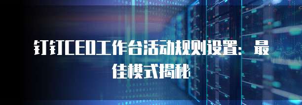 钉钉CEO工作台活动规则设置:最佳模式揭秘