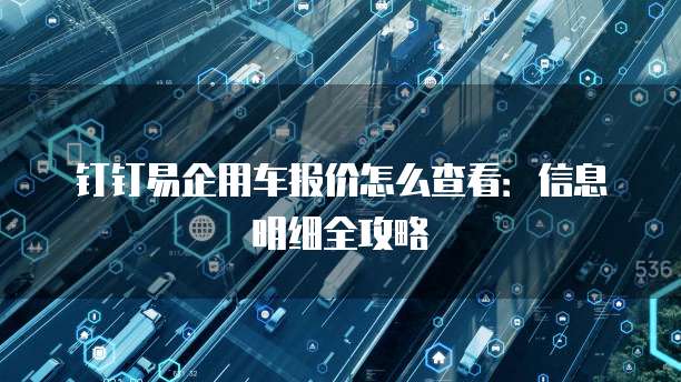 钉钉易企用车报价怎么查看:信息明细全攻略