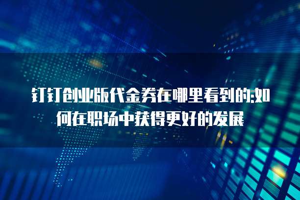 钉钉创业版代金券在哪里看到的:如何在职场中获得更好的发展