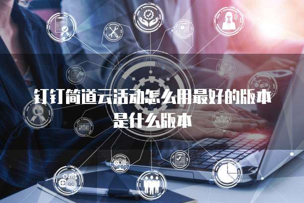 钉钉简道云活动怎么用最好的版本是什么版本