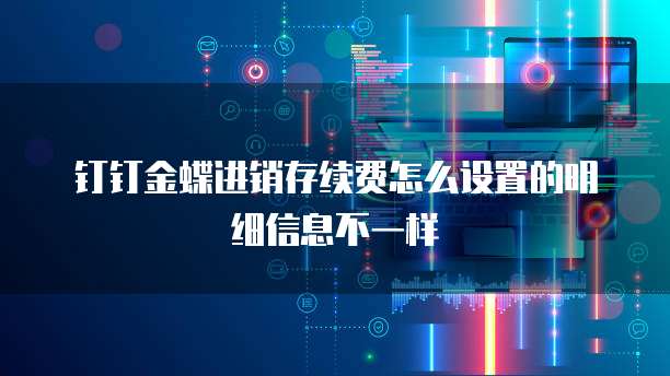 钉钉金蝶进销存续费怎么设置的明细信息不一样