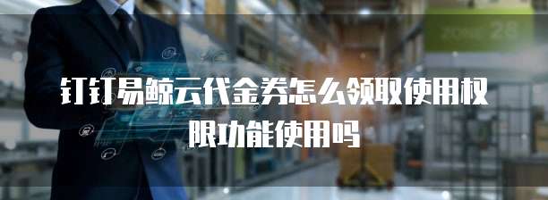 钉钉易鲸云代金券怎么领取使用权限功能使用吗