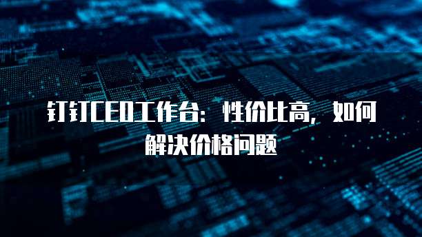 钉钉CEO工作台:性价比高,如何解决价格问题