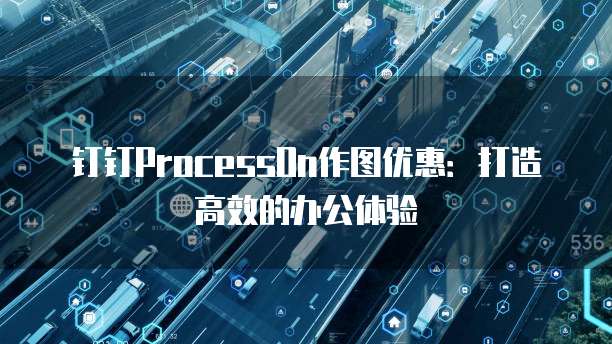 钉钉ProcessOn作图优惠：打造高效的办公体验