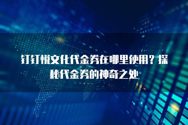 钉钉悦文化代金券在哪里使用？探秘代金券的神奇之处