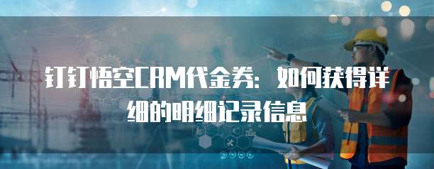 钉钉悟空CRM代金券:如何获得详细的明细记录信息