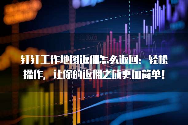 钉钉工作地图返佣怎么返回：轻松操作，让你的返佣之旅更加简单！