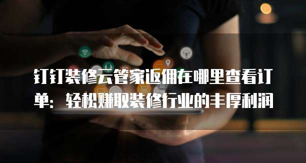 钉钉装修云管家返佣在哪里查看订单:轻松赚取装修行业的丰厚利润