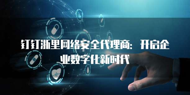 钉钉浙里网络安全代理商:开启企业数字化新时代