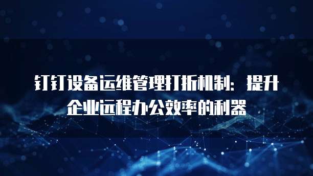钉钉设备运维管理打折机制：提升企业远程办公效率的利器