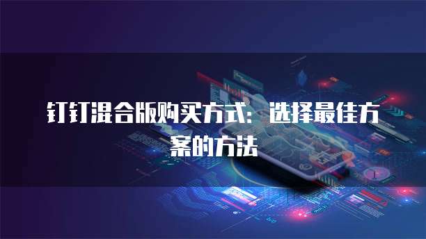 钉钉混合版购买方式:选择最佳方案的方法