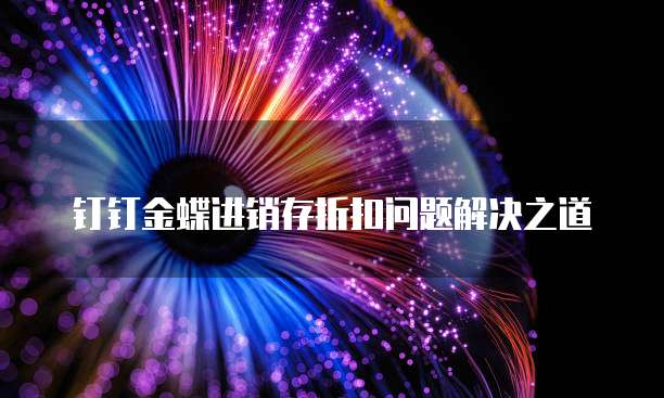 钉钉金蝶进销存折扣问题解决之道