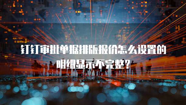 钉钉审批单据排版报价怎么设置的明细显示不完整?