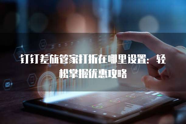 钉钉差旅管家打折在哪里设置:轻松掌握优惠攻略