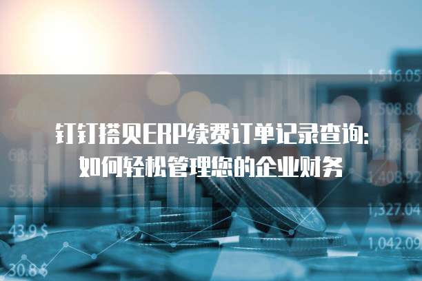 钉钉搭贝ERP续费订单记录查询:如何轻松管理您的企业财务