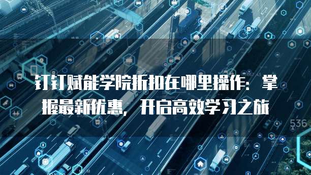 钉钉赋能学院折扣在哪里操作:掌握最新优惠,开启高效学习之旅