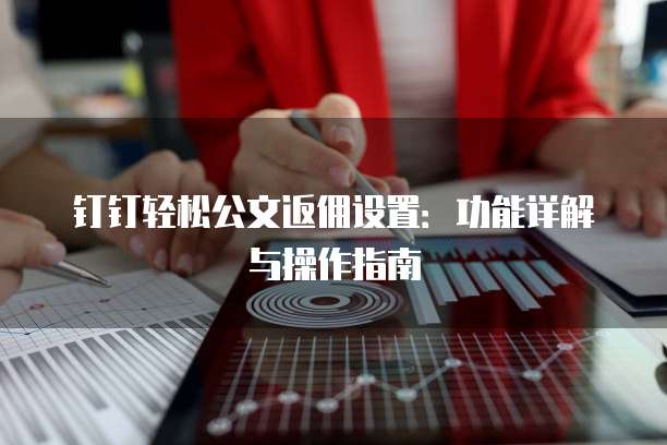 钉钉轻松公文返佣设置:功能详解与操作指南