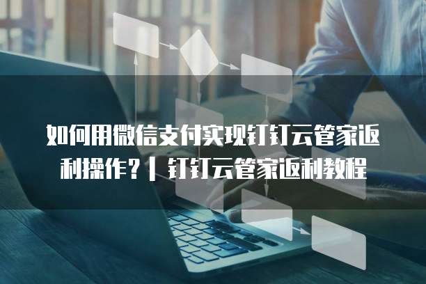 如何用微信支付实现钉钉云管家返利操作?| 钉钉云管家返利教程