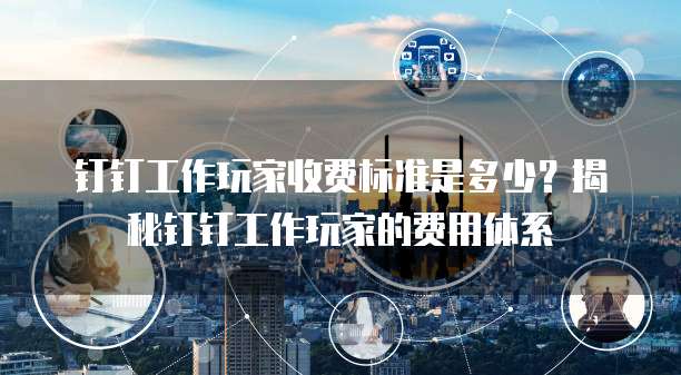 钉钉工作玩家收费标准是多少?揭秘钉钉工作玩家的费用体系