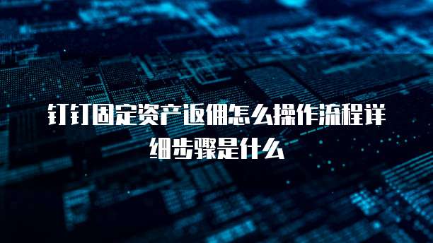 钉钉固定资产返佣怎么操作流程详细步骤是什么