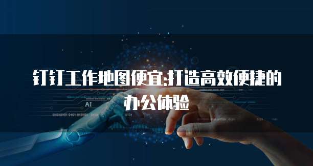 钉钉工作地图便宜:打造高效便捷的办公体验