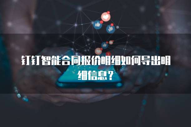 钉钉智能合同报价明细如何导出明细信息?