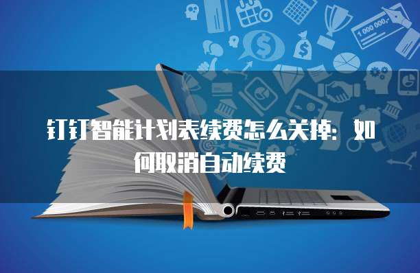 钉钉智能计划表续费怎么关掉:如何取消自动续费