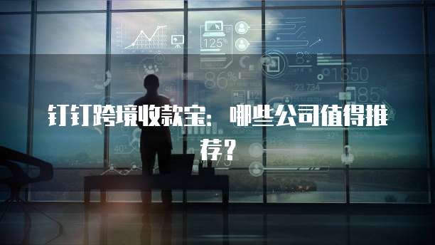 钉钉跨境收款宝:哪些公司值得推荐?