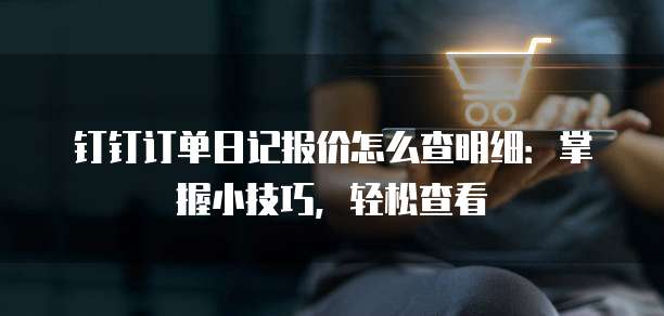 钉钉订单日记报价怎么查明细：掌握小技巧，轻松查看