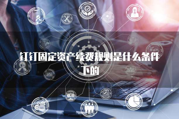 钉钉固定资产续费规则是什么条件下的