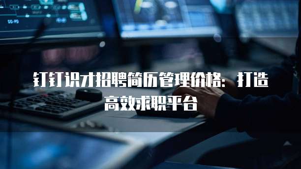 钉钉识才招聘简历管理价格:打造高效求职平台