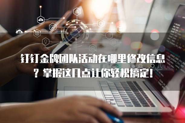 钉钉金牌团队活动在哪里修改信息?掌握这几点让你轻松搞定!