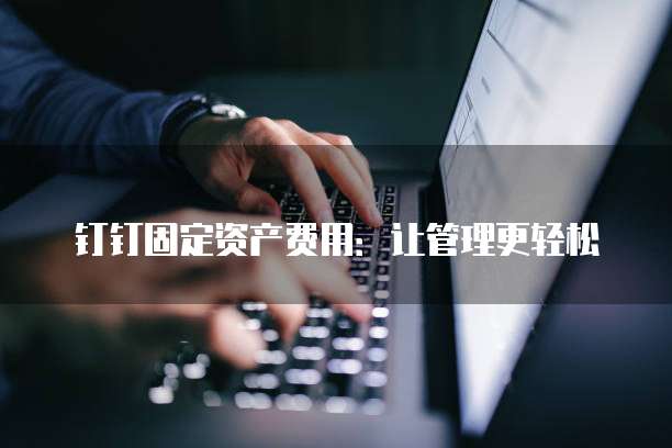 钉钉固定资产费用:让管理更轻松