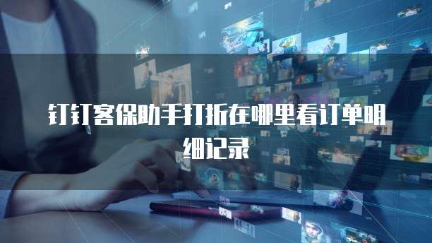 钉钉客保助手打折在哪里看订单明细记录