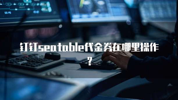 钉钉seatable代金券在哪里操作?