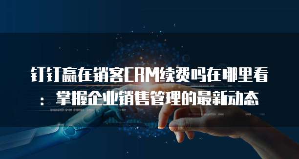 钉钉赢在销客CRM续费吗在哪里看：掌握企业销售管理的最新动态