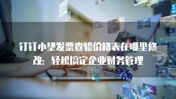 钉钉小望发票查验价格表在哪里修改:轻松搞定企业财务管理