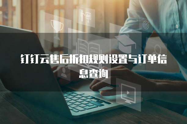 钉钉云售后折扣规则设置与订单信息查询